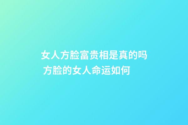 女人方脸富贵相是真的吗 方脸的女人命运如何